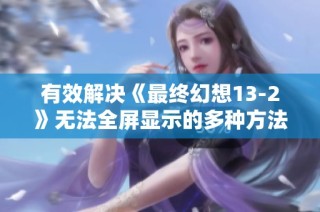 有效解决《最终幻想13-2》无法全屏显示的多种方法攻略