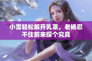 小雪轻松解开乳罩，老杨忍不住前来探个究竟
