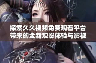 探索久久视频免费观看平台带来的全新观影体验与影视魅力