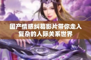 国产情感纠葛影片带你走入复杂的人际关系世界