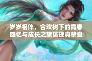 岁岁相伴，合欢树下的青春回忆与成长之旅展现真挚爱情的结局