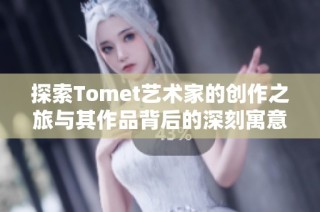 探索Tomet艺术家的创作之旅与其作品背后的深刻寓意