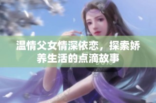 温情父女情深依恋，探索娇养生活的点滴故事