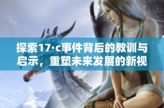探索17·c事件背后的教训与启示，重塑未来发展的新视角