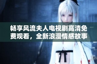 畅享风流夫人电视剧高清免费观看，全新浪漫情感故事尽在其中