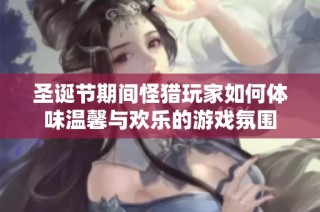 圣诞节期间怪猎玩家如何体味温馨与欢乐的游戏氛围