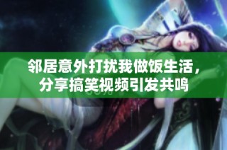 邻居意外打扰我做饭生活，分享搞笑视频引发共鸣