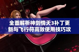 全面解析神剑情天3补丁更新与飞行符高效使用技巧攻略