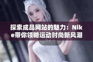 探索成品网站的魅力：Nike带你领略运动时尚新风潮