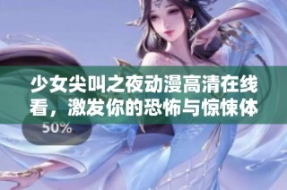 少女尖叫之夜动漫高清在线看，激发你的恐怖与惊悚体验