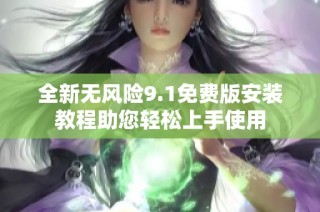 全新无风险9.1免费版安装教程助您轻松上手使用