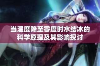 当温度降至零度时水结冰的科学原理及其影响探讨
