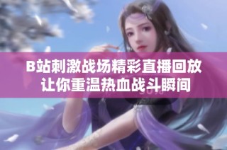 B站刺激战场精彩直播回放 让你重温热血战斗瞬间