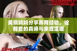 美丽妈妈分享养育经验，诠释爱的真谛与家庭温暖