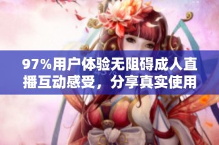 97%用户体验无阻碍成人直播互动感受，分享真实使用心得与技巧