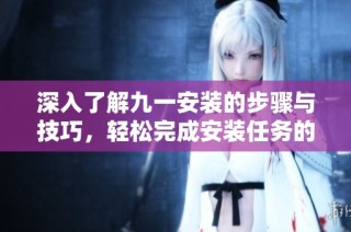 深入了解九一安装的步骤与技巧，轻松完成安装任务的方法解析