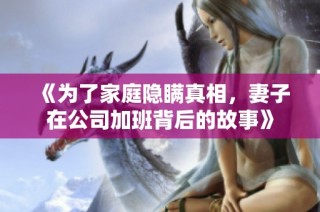 《为了家庭隐瞒真相，妻子在公司加班背后的故事》