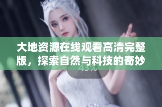 大地资源在线观看高清完整版，探索自然与科技的奇妙结合