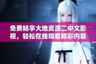 免费畅享大地资源二中文影视，轻松在线观看精彩内容