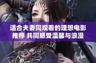 适合夫妻同观看的理想电影推荐 共同感受温馨与浪漫的时光
