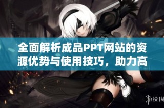 全面解析成品PPT网站的资源优势与使用技巧，助力高效演示制作