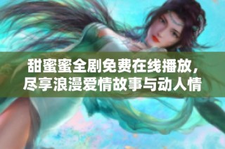 甜蜜蜜全剧免费在线播放，尽享浪漫爱情故事与动人情节