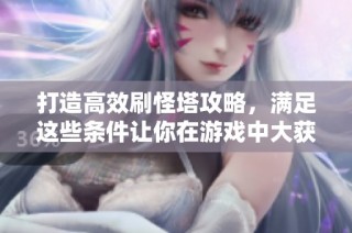打造高效刷怪塔攻略，满足这些条件让你在游戏中大获成功