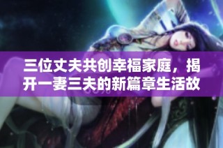 三位丈夫共创幸福家庭，揭开一妻三夫的新篇章生活故事