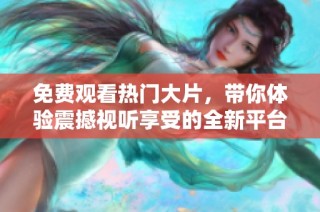 免费观看热门大片，带你体验震撼视听享受的全新平台