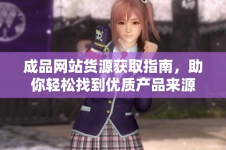成品网站货源获取指南，助你轻松找到优质产品来源