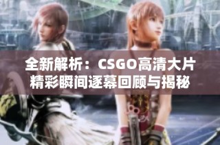 全新解析：CSGO高清大片精彩瞬间逐幕回顾与揭秘