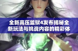 全新高压监狱4发布揭秘全新玩法与挑战内容的精彩体验