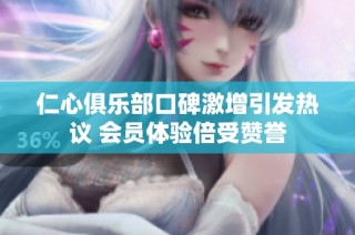 仁心俱乐部口碑激增引发热议 会员体验倍受赞誉