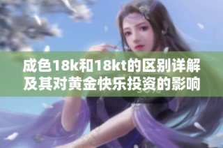 成色18k和18kt的区别详解及其对黄金快乐投资的影响