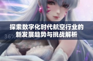 探索数字化时代航空行业的新发展趋势与挑战解析