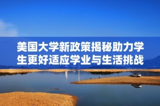 美国大学新政策揭秘助力学生更好适应学业与生活挑战