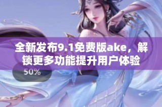 全新发布9.1免费版ake，解锁更多功能提升用户体验