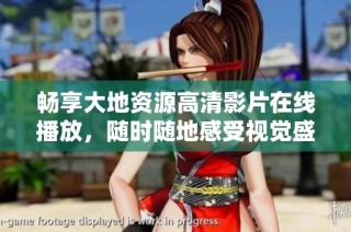 畅享大地资源高清影片在线播放，随时随地感受视觉盛宴