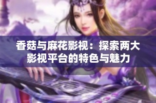 香菇与麻花影视：探索两大影视平台的特色与魅力