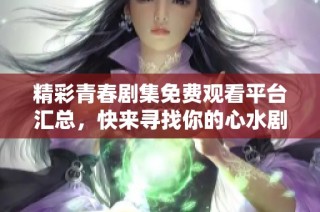 精彩青春剧集免费观看平台汇总，快来寻找你的心水剧吧
