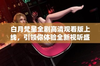 白月梵星全剧高清观看版上线，引领你体验全新视听盛宴