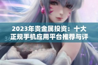 2023年贵金属投资：十大正规手机应用平台推荐与评析
