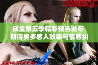 成全第五季精彩预告发布 期待更多感人故事与情感纠葛