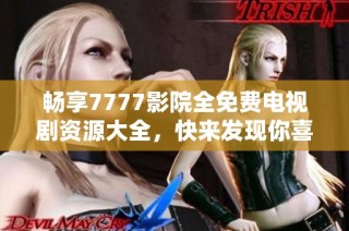 畅享7777影院全免费电视剧资源大全，快来发现你喜欢的剧集！