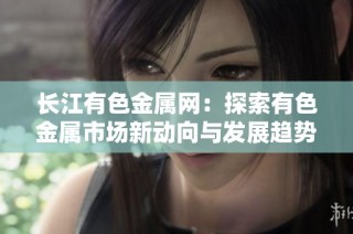 长江有色金属网：探索有色金属市场新动向与发展趋势