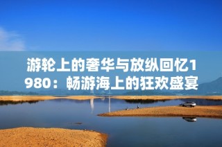游轮上的奢华与放纵回忆1980：畅游海上的狂欢盛宴