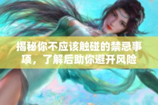 揭秘你不应该触碰的禁忌事项，了解后助你避开风险