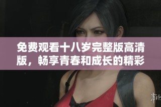 免费观看十八岁完整版高清版，畅享青春和成长的精彩故事