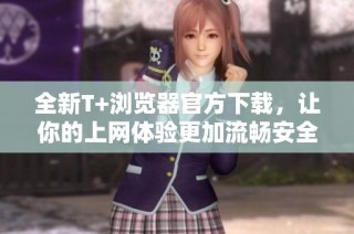 全新T+浏览器官方下载，让你的上网体验更加流畅安全