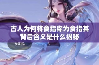 古人为何将食指称为食指其背后含义是什么揭秘